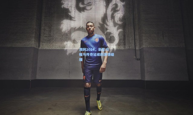 b体育入口：澳网2024，新星闪耀与传奇延续的激情碰撞