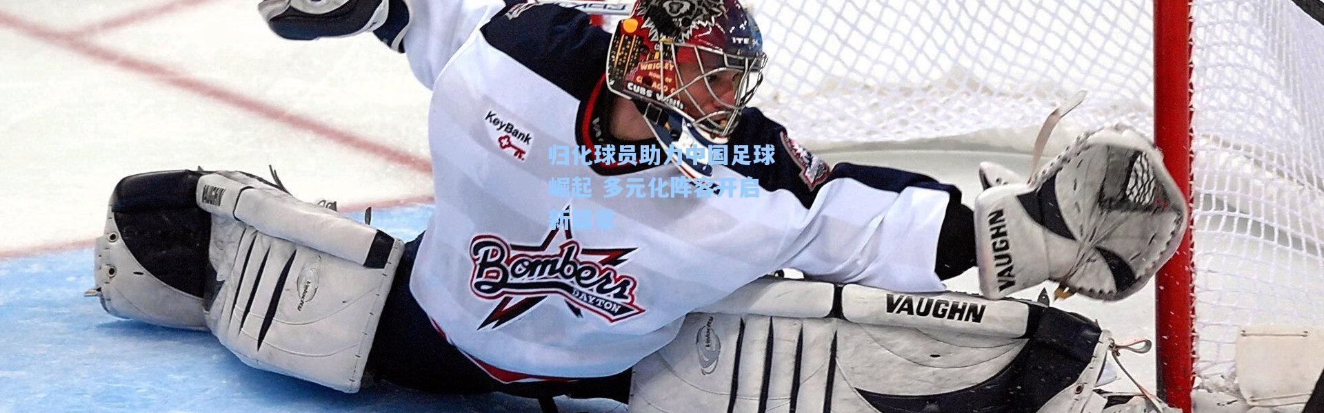 b体育app_归化球员助力中国足球崛起 多元化阵容开启新篇章