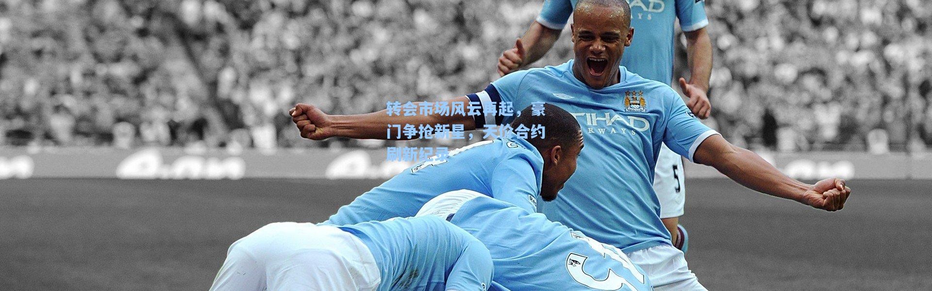b体育官网|转会市场风云再起，豪门争抢新星，天价合约刷新纪录