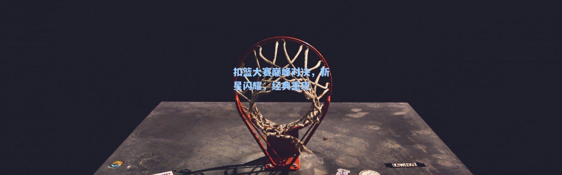 b体育app|扣篮大赛巅峰对决，新星闪耀，经典重现