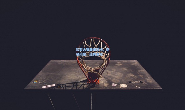 b体育app|扣篮大赛巅峰对决，新星闪耀，经典重现