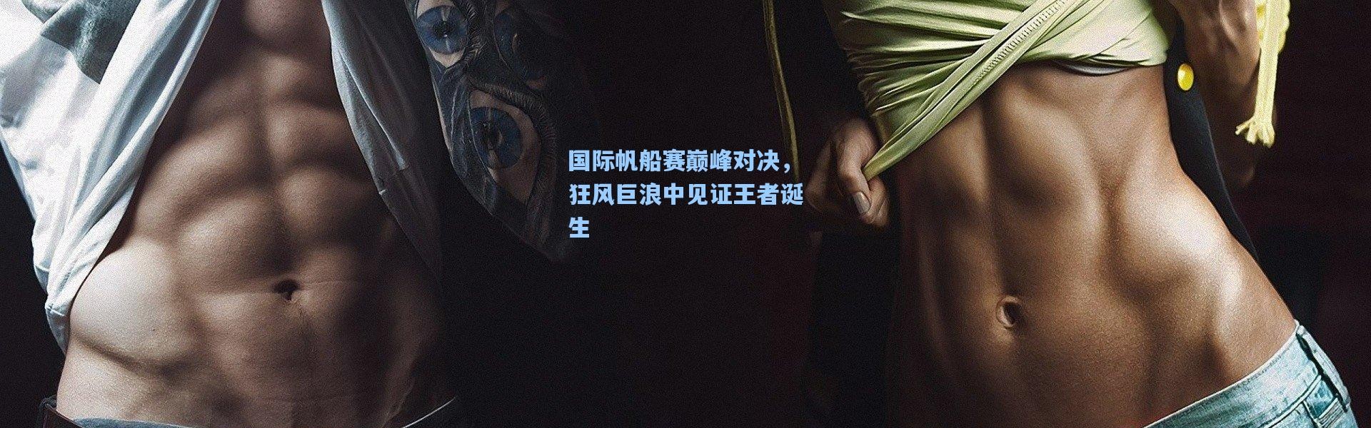 b体育-国际帆船赛巅峰对决，狂风巨浪中见证王者诞生