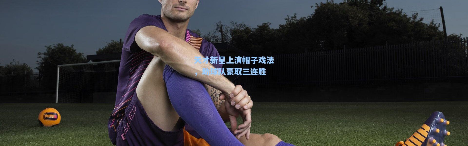 b体育官网：天才新星上演帽子戏法，助球队豪取三连胜