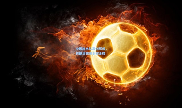 b体育下载_中国跳水队再创辉煌，包揽世锦赛全部金牌