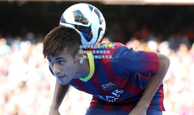 b体育-欧冠决赛巅峰对决，皇马3-1力克多特蒙德，第15次捧起大耳朵杯