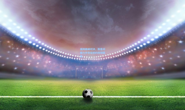 b体育入口：美网巅峰对决，新星闪耀与传奇延续的网球盛宴