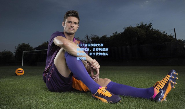 b体育app-2023全国街舞大赛巅峰对决，青春风暴席卷舞台，新生代舞者闪耀夺魁
