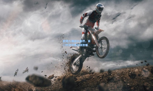 【b体育下载】欧冠八强战火重燃，豪门对决引爆全球激情