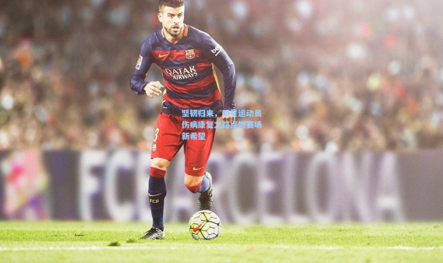 【b体育app】坚韧归来，明星运动员伤病康复之路点燃赛场新希望