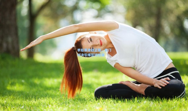 【b体育官网】季后赛激战正酣，豪门对决引爆篮球热潮