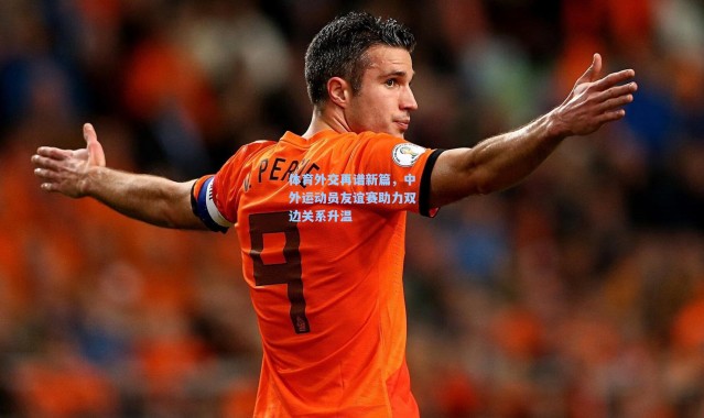 b体育入口：体育外交再谱新篇，中外运动员友谊赛助力双边关系升温