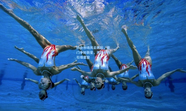 b体育下载_转会市场风云再起，豪门争抢新星，天价合约引爆夏窗