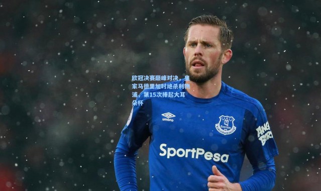 【b体育下载】欧冠决赛巅峰对决，皇家马德里加时绝杀利物浦，第15次捧起大耳朵杯