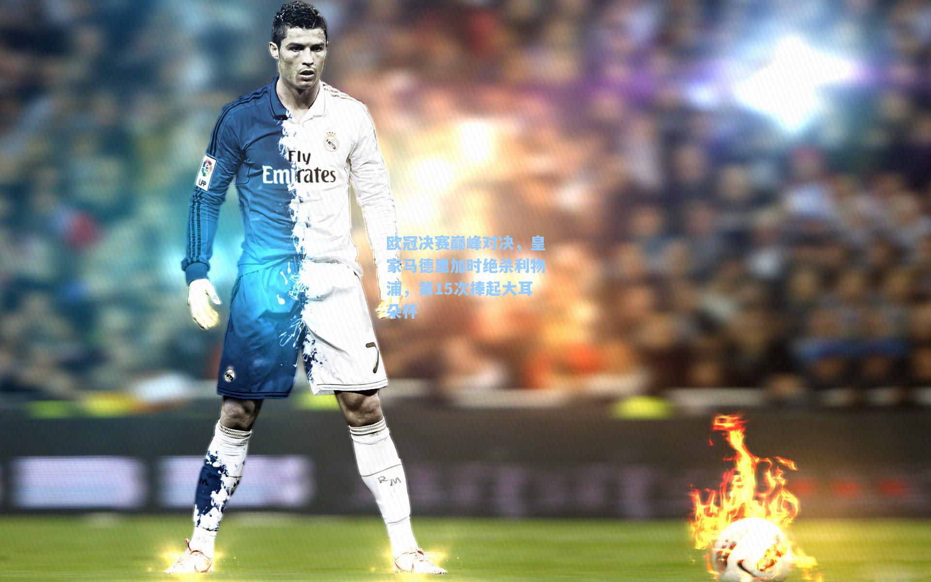 欧冠决赛巅峰对决，皇家马德里加时绝杀利物浦，第15次捧起大耳朵杯