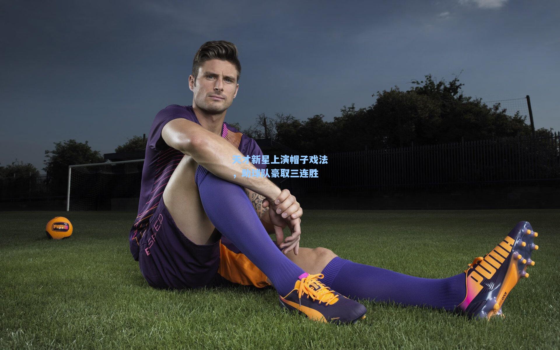 天才新星上演帽子戏法,助球队豪取三连胜