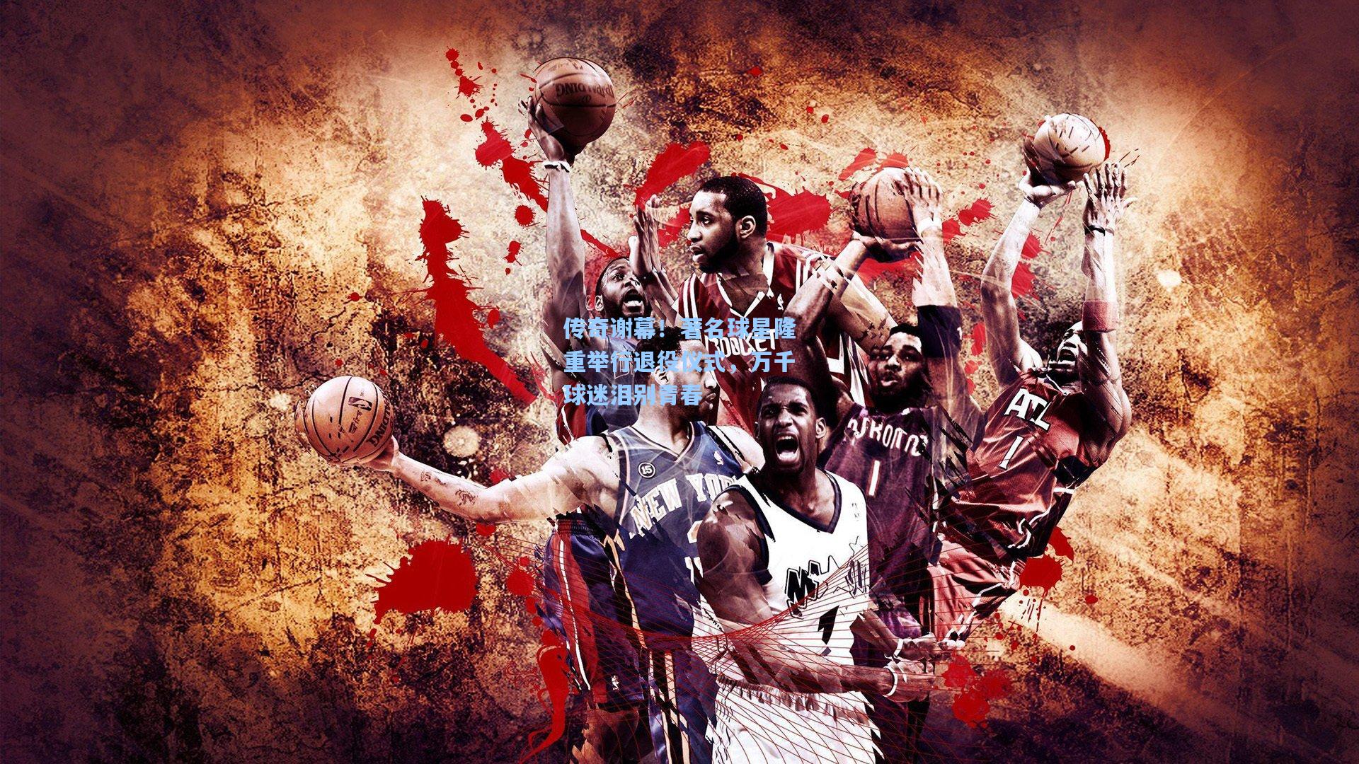 传奇谢幕！著名球星隆重举行退役仪式，万千球迷泪别青春