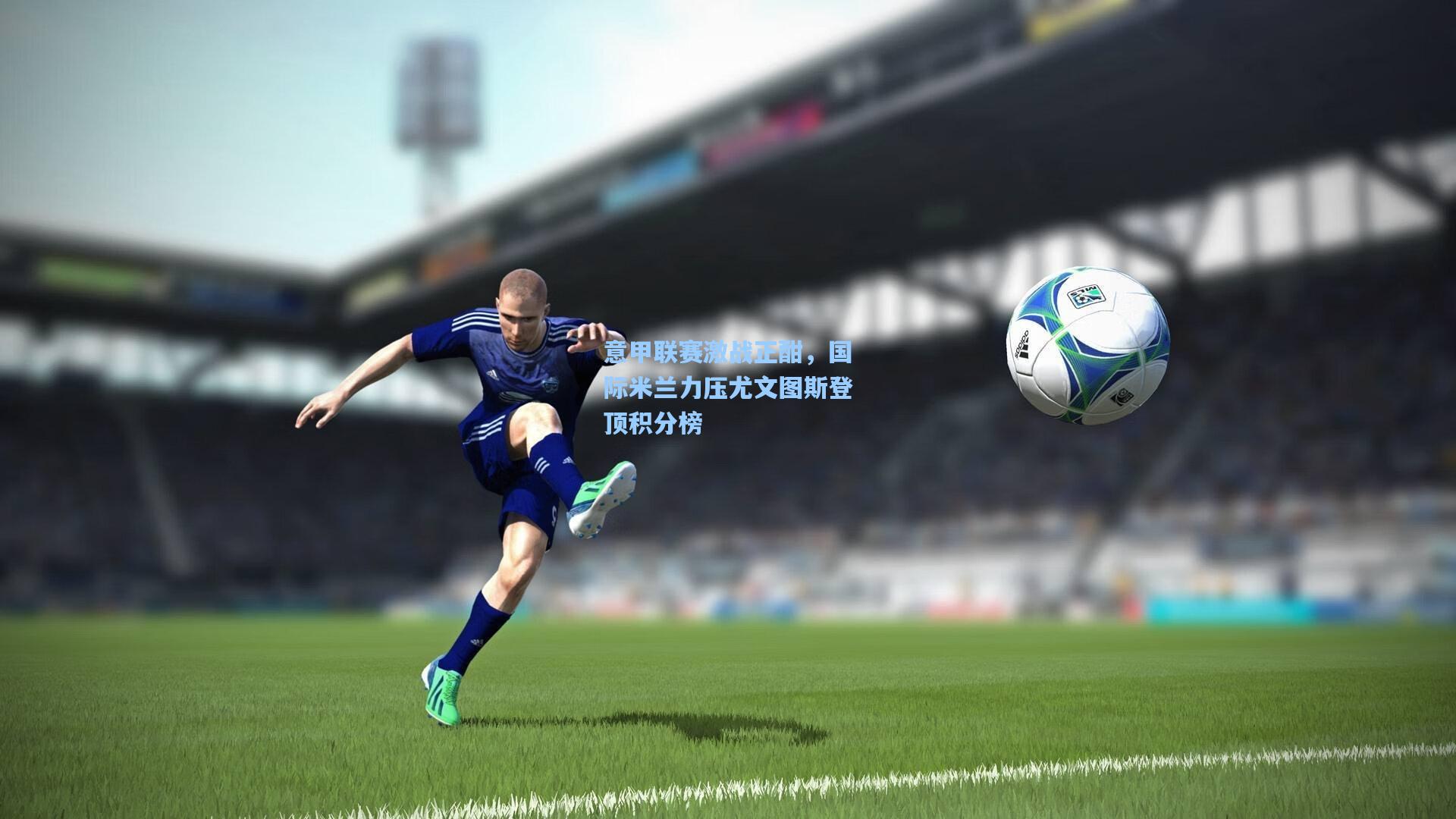 意甲联赛激战正酣,国际米兰力压尤文图斯登顶积分榜