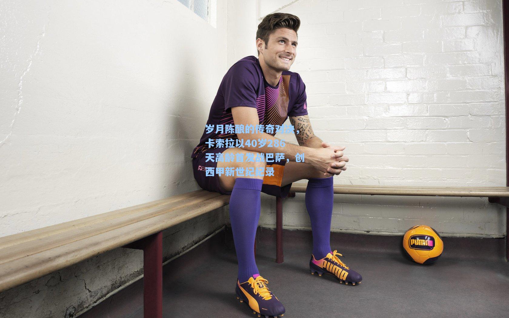 岁月陈酿的传奇对决，卡索拉以40岁286天高龄首发战巴萨，创西甲新世纪纪录